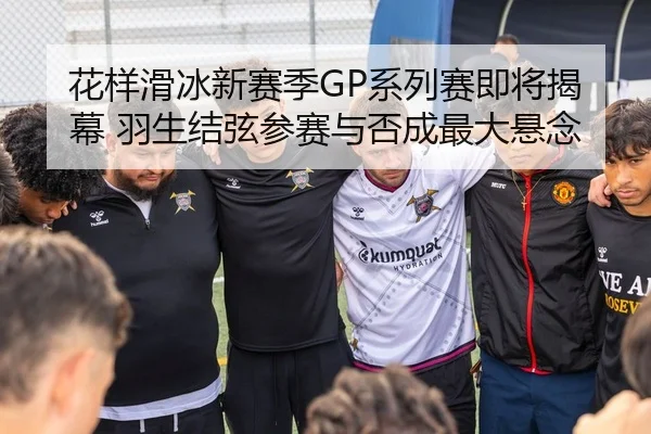 花样滑冰新赛季GP系列赛即将揭幕 羽生结弦参赛与否成最大悬念